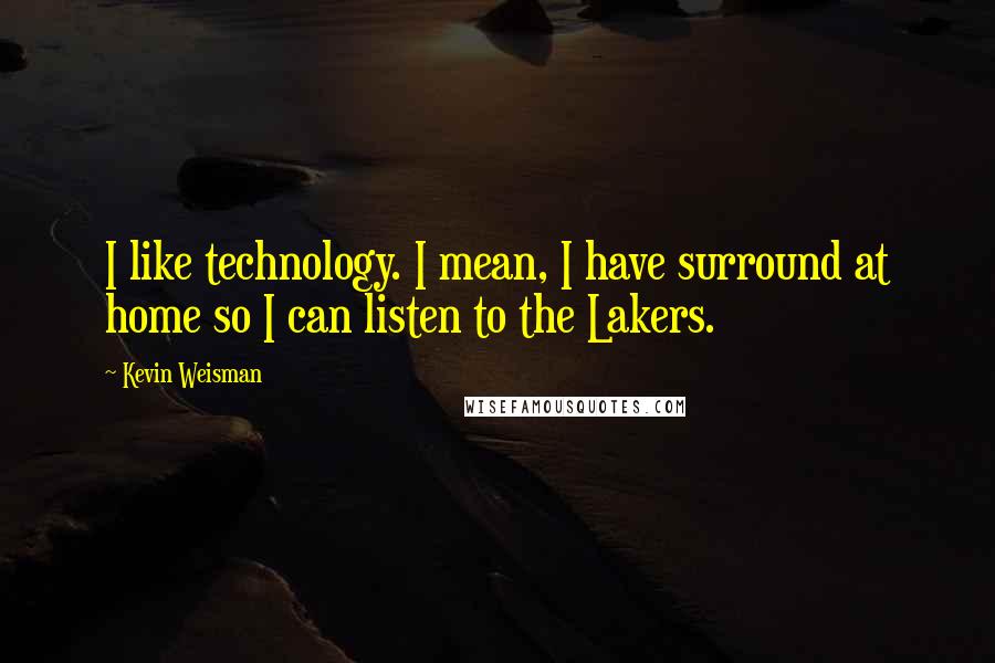 Kevin Weisman Quotes: I like technology. I mean, I have surround at home so I can listen to the Lakers.