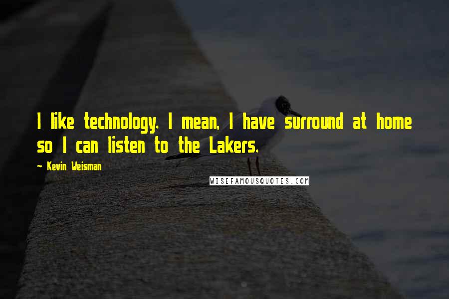 Kevin Weisman Quotes: I like technology. I mean, I have surround at home so I can listen to the Lakers.