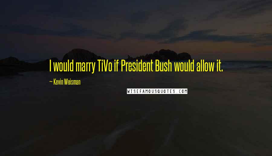 Kevin Weisman Quotes: I would marry TiVo if President Bush would allow it.