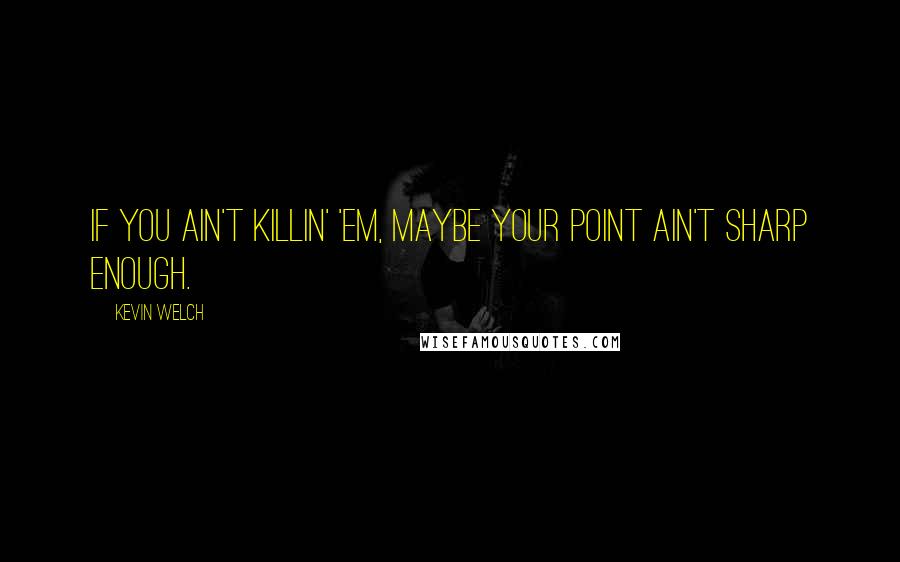 Kevin Welch Quotes: If you ain't killin' 'em, maybe your point ain't sharp enough.