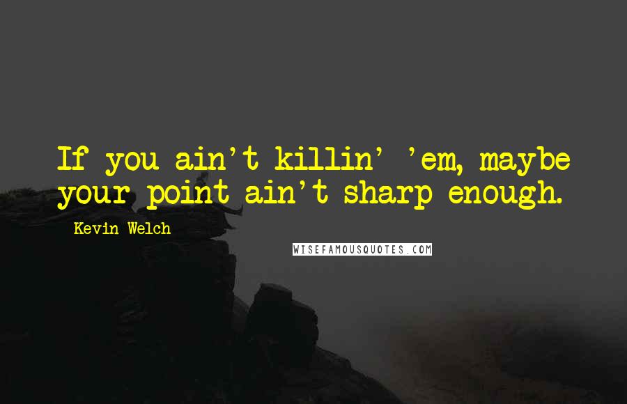 Kevin Welch Quotes: If you ain't killin' 'em, maybe your point ain't sharp enough.