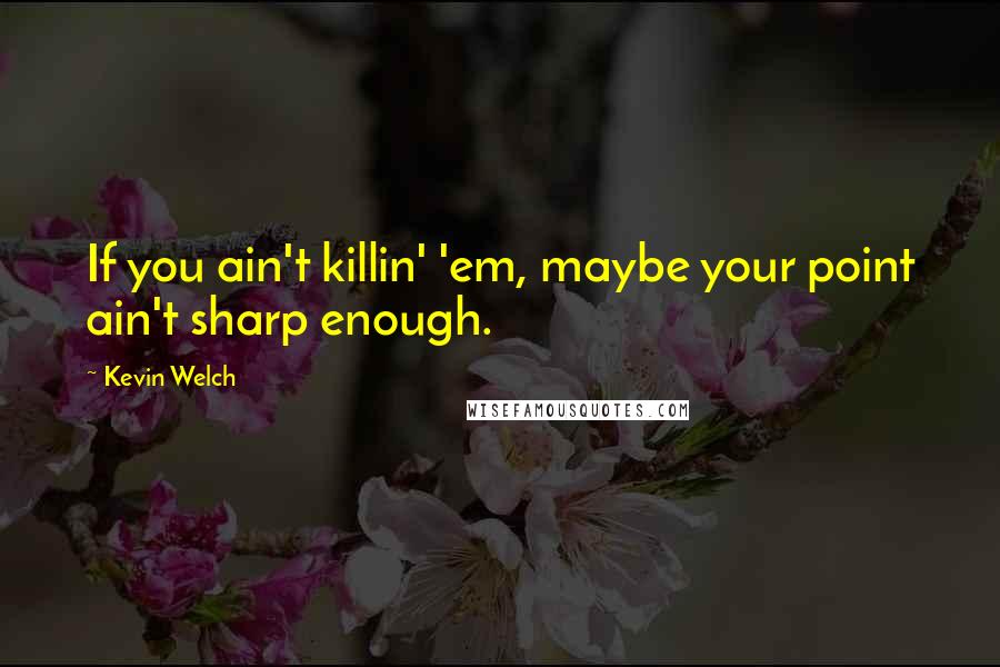 Kevin Welch Quotes: If you ain't killin' 'em, maybe your point ain't sharp enough.