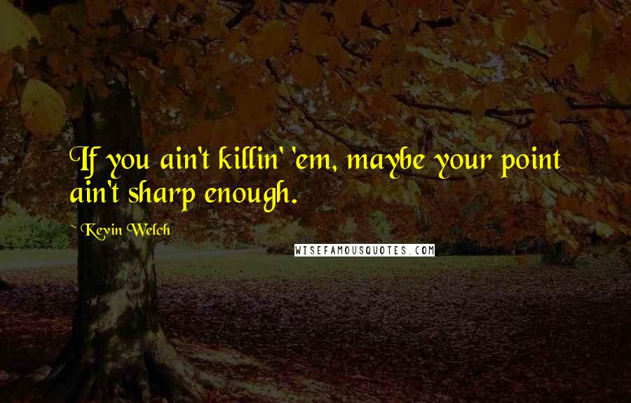 Kevin Welch Quotes: If you ain't killin' 'em, maybe your point ain't sharp enough.