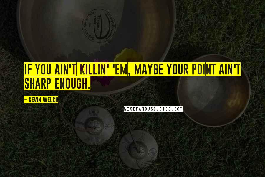 Kevin Welch Quotes: If you ain't killin' 'em, maybe your point ain't sharp enough.