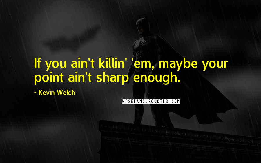 Kevin Welch Quotes: If you ain't killin' 'em, maybe your point ain't sharp enough.