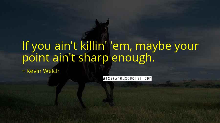 Kevin Welch Quotes: If you ain't killin' 'em, maybe your point ain't sharp enough.