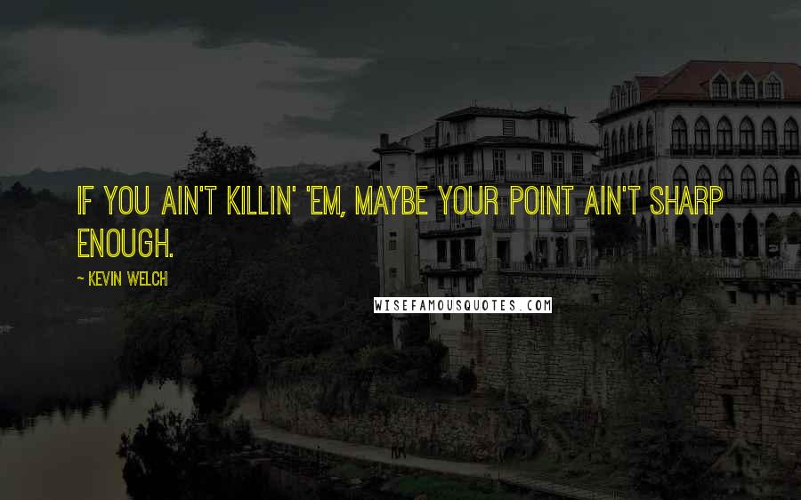 Kevin Welch Quotes: If you ain't killin' 'em, maybe your point ain't sharp enough.