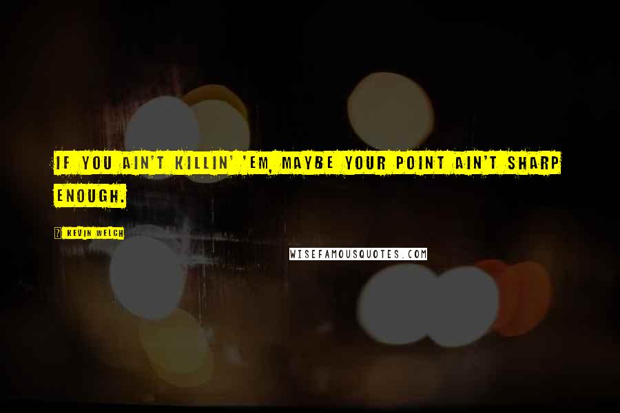 Kevin Welch Quotes: If you ain't killin' 'em, maybe your point ain't sharp enough.