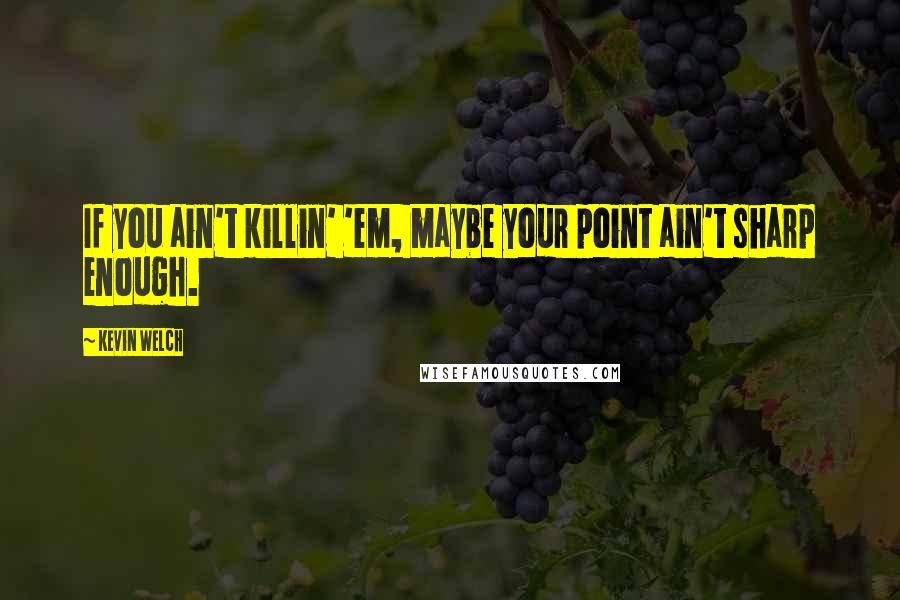 Kevin Welch Quotes: If you ain't killin' 'em, maybe your point ain't sharp enough.