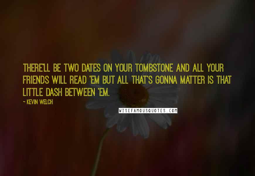 Kevin Welch Quotes: There'll be two dates on your tombstone and all your friends will read 'em but all that's gonna matter is that little dash between 'em.