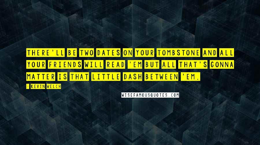 Kevin Welch Quotes: There'll be two dates on your tombstone and all your friends will read 'em but all that's gonna matter is that little dash between 'em.