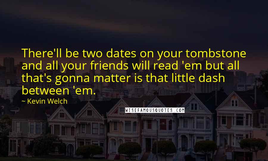 Kevin Welch Quotes: There'll be two dates on your tombstone and all your friends will read 'em but all that's gonna matter is that little dash between 'em.