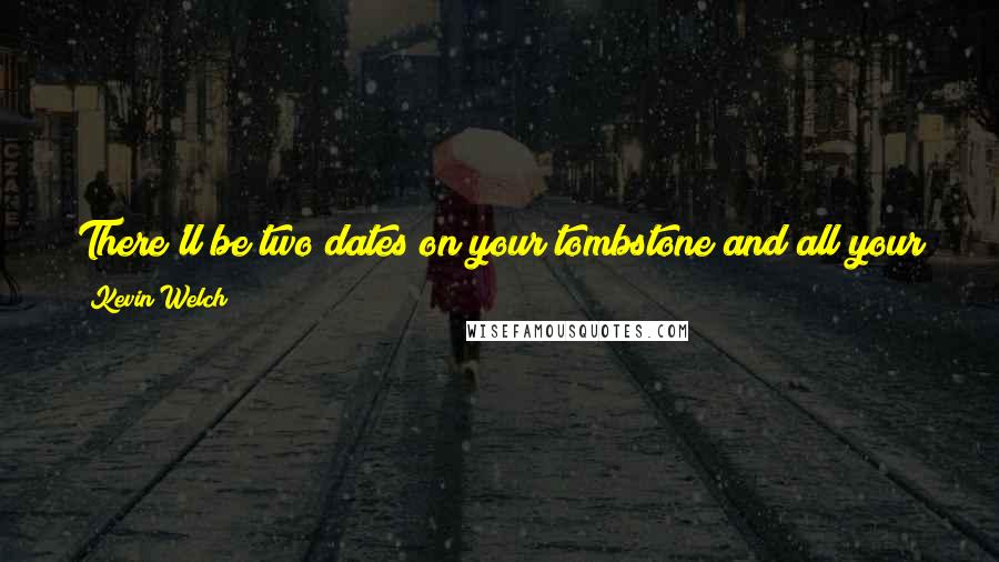 Kevin Welch Quotes: There'll be two dates on your tombstone and all your friends will read 'em but all that's gonna matter is that little dash between 'em.