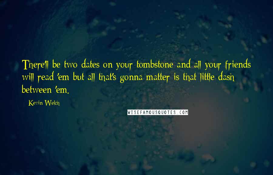 Kevin Welch Quotes: There'll be two dates on your tombstone and all your friends will read 'em but all that's gonna matter is that little dash between 'em.