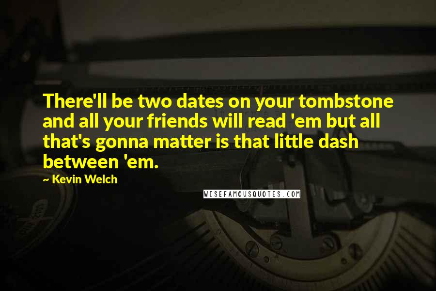 Kevin Welch Quotes: There'll be two dates on your tombstone and all your friends will read 'em but all that's gonna matter is that little dash between 'em.