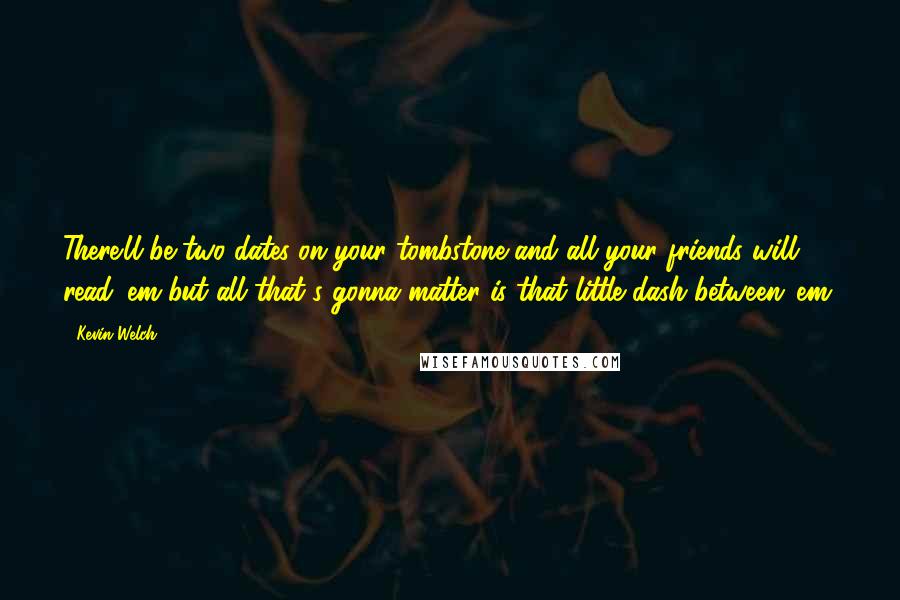 Kevin Welch Quotes: There'll be two dates on your tombstone and all your friends will read 'em but all that's gonna matter is that little dash between 'em.