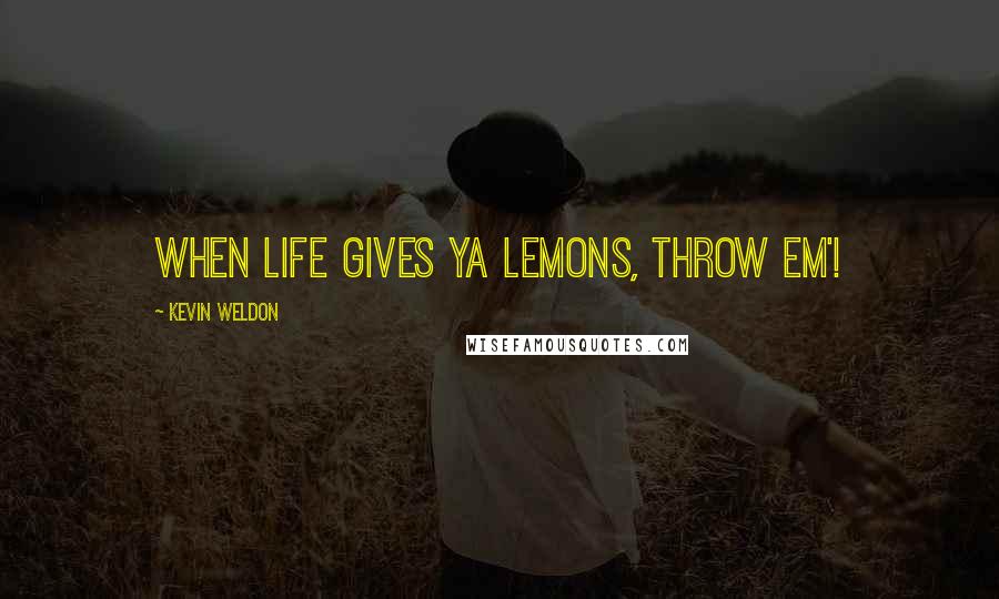 Kevin Weldon Quotes: When life gives ya lemons, THROW EM'!