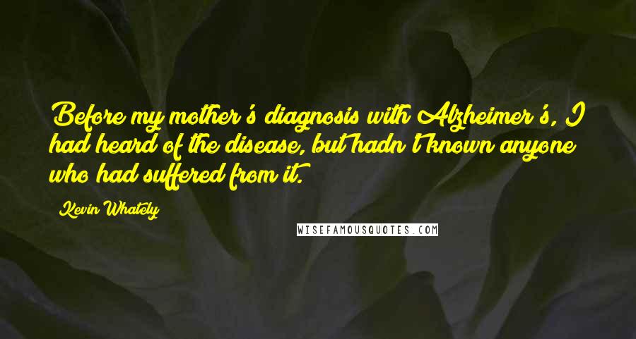 Kevin Whately Quotes: Before my mother's diagnosis with Alzheimer's, I had heard of the disease, but hadn't known anyone who had suffered from it.