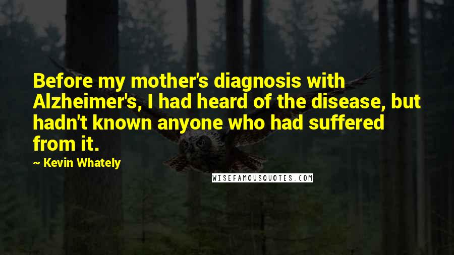 Kevin Whately Quotes: Before my mother's diagnosis with Alzheimer's, I had heard of the disease, but hadn't known anyone who had suffered from it.