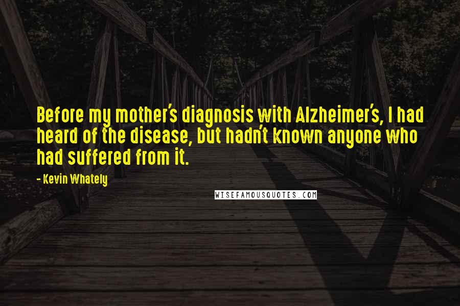 Kevin Whately Quotes: Before my mother's diagnosis with Alzheimer's, I had heard of the disease, but hadn't known anyone who had suffered from it.