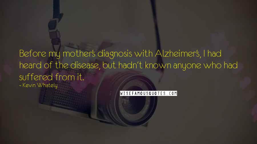 Kevin Whately Quotes: Before my mother's diagnosis with Alzheimer's, I had heard of the disease, but hadn't known anyone who had suffered from it.