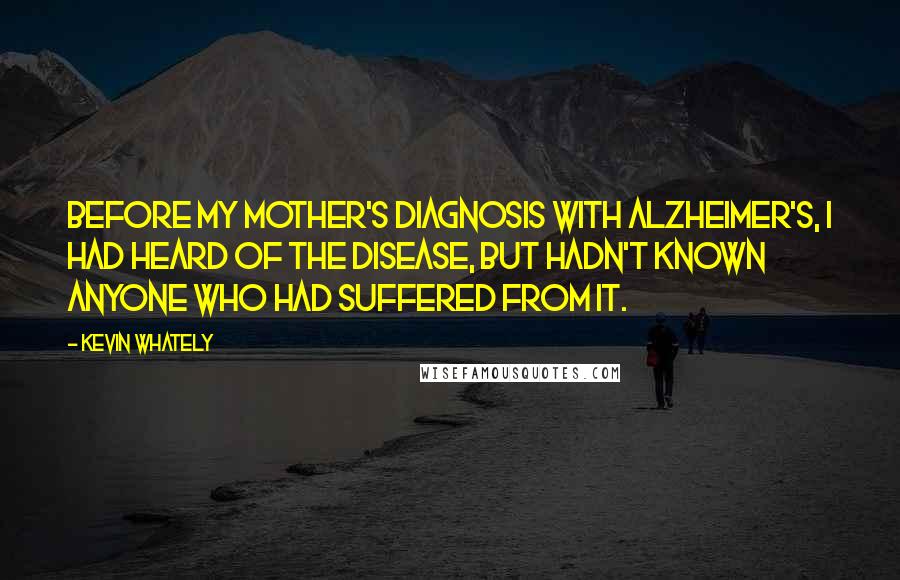 Kevin Whately Quotes: Before my mother's diagnosis with Alzheimer's, I had heard of the disease, but hadn't known anyone who had suffered from it.