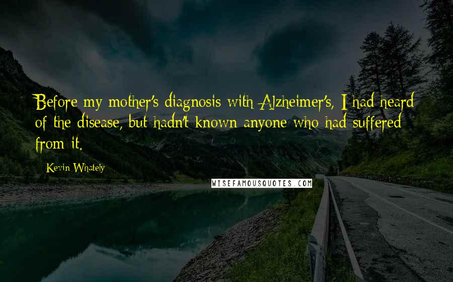 Kevin Whately Quotes: Before my mother's diagnosis with Alzheimer's, I had heard of the disease, but hadn't known anyone who had suffered from it.