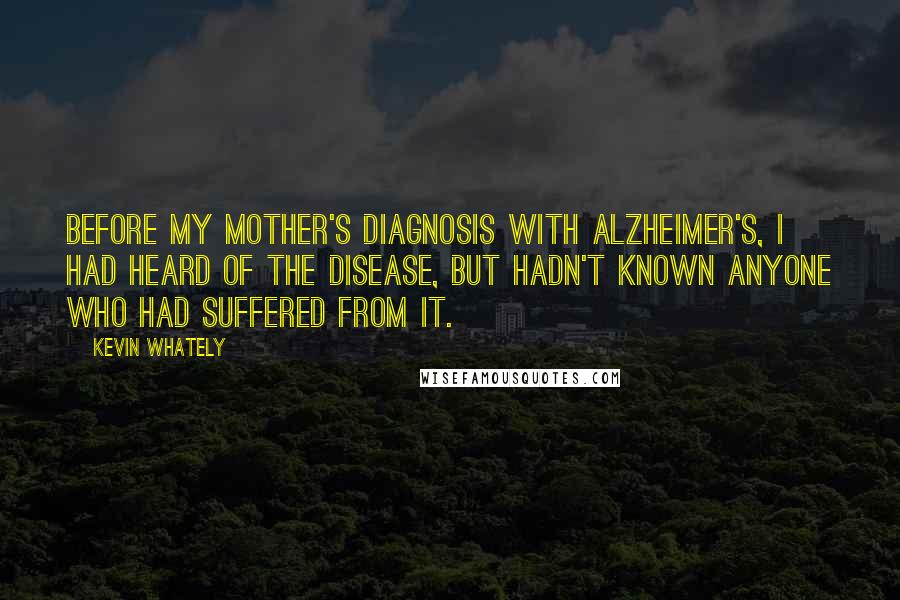 Kevin Whately Quotes: Before my mother's diagnosis with Alzheimer's, I had heard of the disease, but hadn't known anyone who had suffered from it.