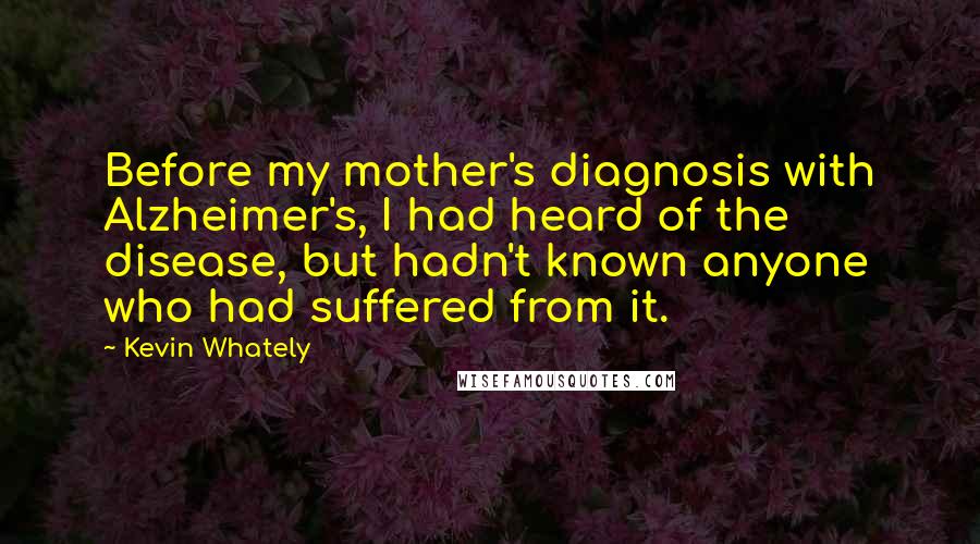 Kevin Whately Quotes: Before my mother's diagnosis with Alzheimer's, I had heard of the disease, but hadn't known anyone who had suffered from it.