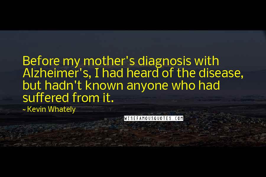 Kevin Whately Quotes: Before my mother's diagnosis with Alzheimer's, I had heard of the disease, but hadn't known anyone who had suffered from it.