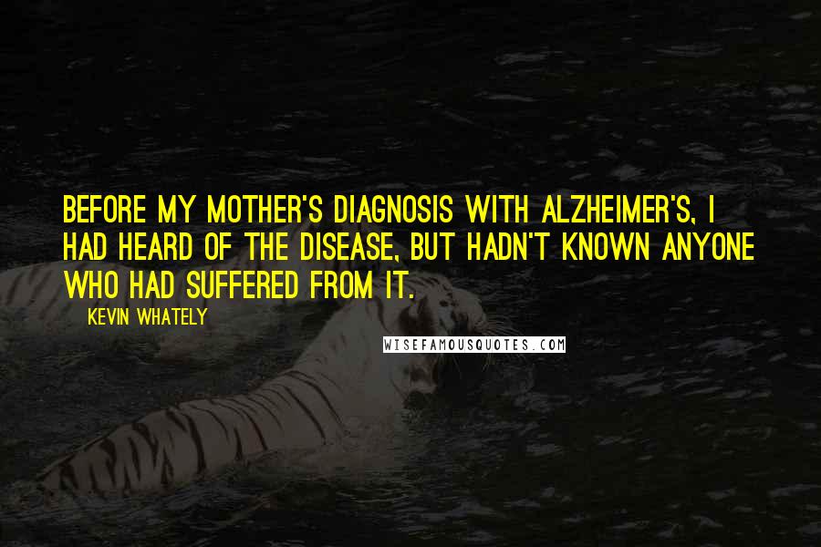 Kevin Whately Quotes: Before my mother's diagnosis with Alzheimer's, I had heard of the disease, but hadn't known anyone who had suffered from it.