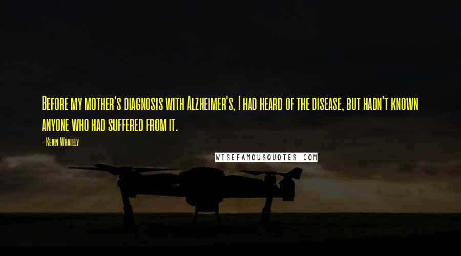 Kevin Whately Quotes: Before my mother's diagnosis with Alzheimer's, I had heard of the disease, but hadn't known anyone who had suffered from it.