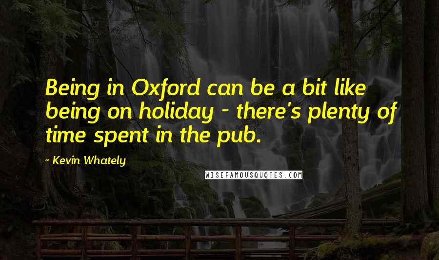 Kevin Whately Quotes: Being in Oxford can be a bit like being on holiday - there's plenty of time spent in the pub.