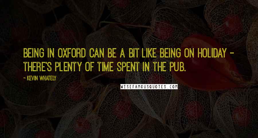 Kevin Whately Quotes: Being in Oxford can be a bit like being on holiday - there's plenty of time spent in the pub.