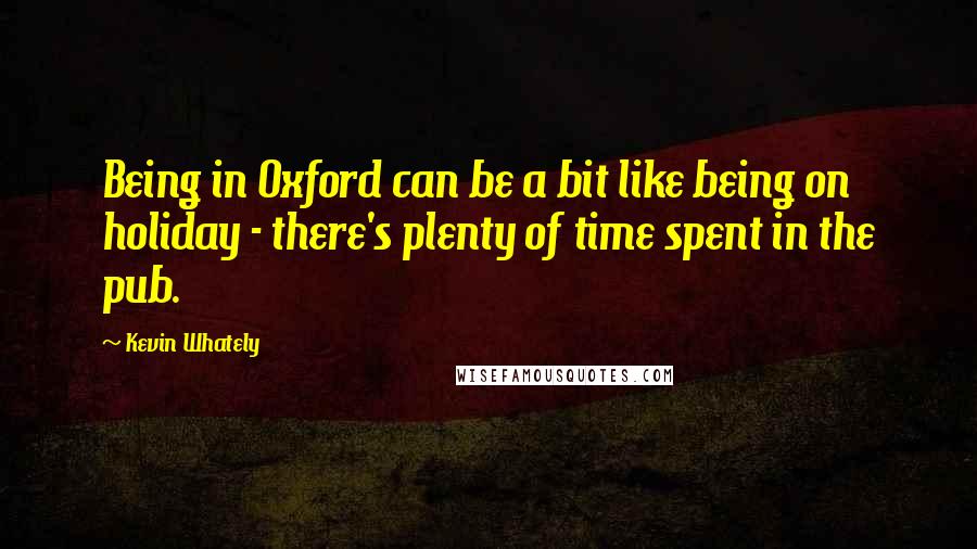 Kevin Whately Quotes: Being in Oxford can be a bit like being on holiday - there's plenty of time spent in the pub.