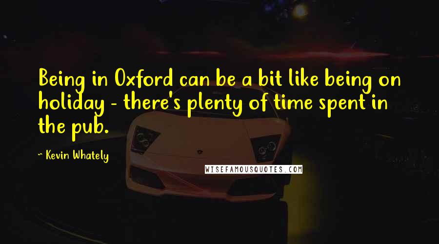 Kevin Whately Quotes: Being in Oxford can be a bit like being on holiday - there's plenty of time spent in the pub.