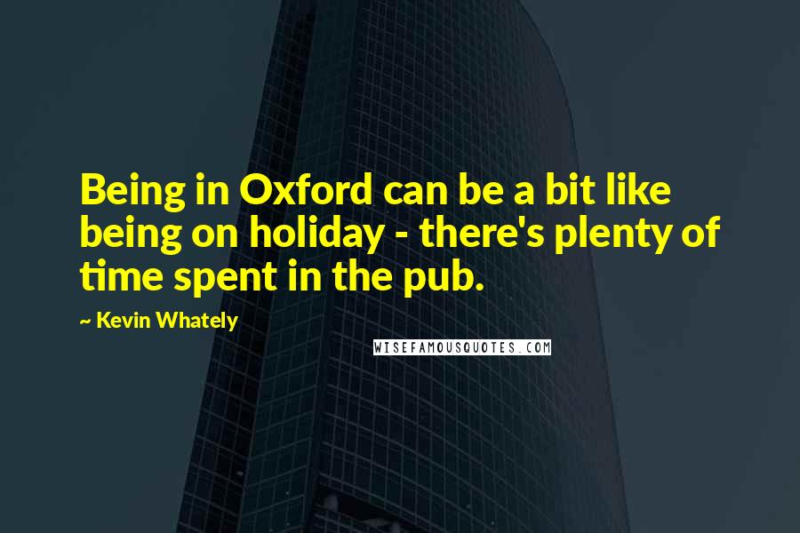 Kevin Whately Quotes: Being in Oxford can be a bit like being on holiday - there's plenty of time spent in the pub.