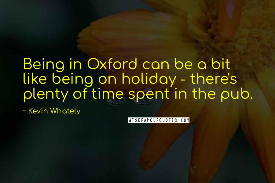Kevin Whately Quotes: Being in Oxford can be a bit like being on holiday - there's plenty of time spent in the pub.