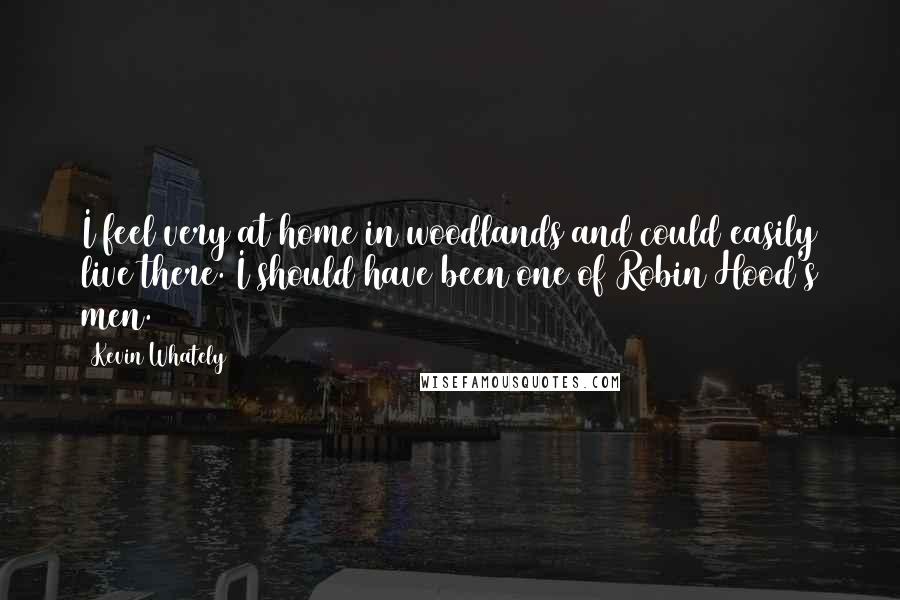 Kevin Whately Quotes: I feel very at home in woodlands and could easily live there. I should have been one of Robin Hood's men.