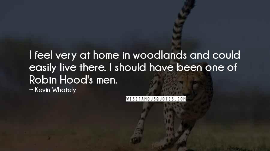 Kevin Whately Quotes: I feel very at home in woodlands and could easily live there. I should have been one of Robin Hood's men.