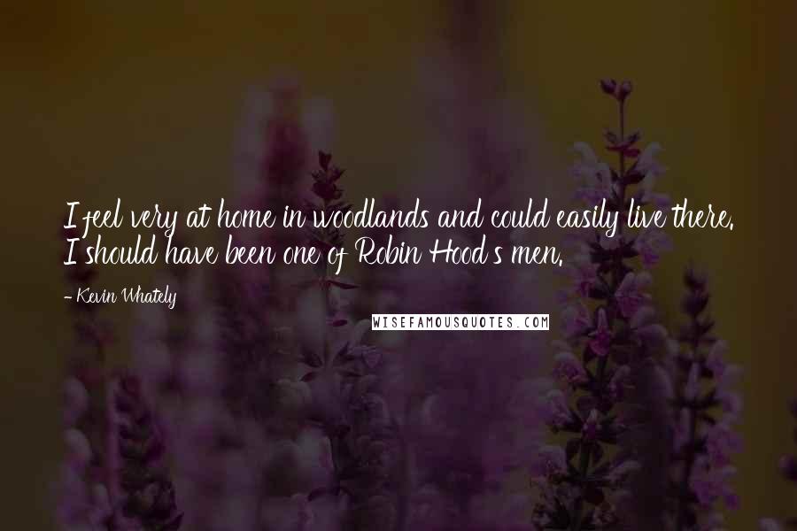 Kevin Whately Quotes: I feel very at home in woodlands and could easily live there. I should have been one of Robin Hood's men.