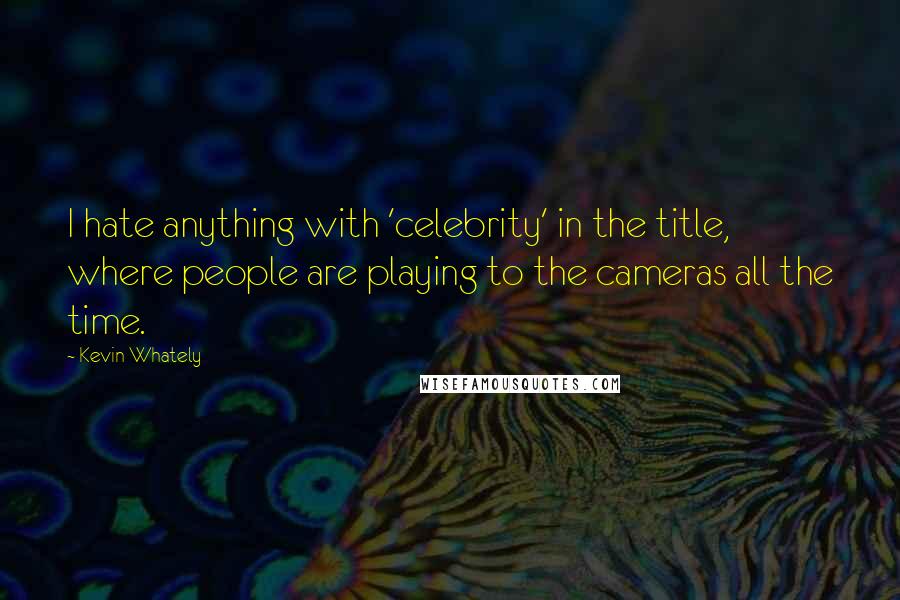 Kevin Whately Quotes: I hate anything with 'celebrity' in the title, where people are playing to the cameras all the time.