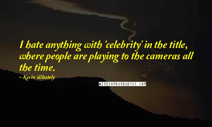 Kevin Whately Quotes: I hate anything with 'celebrity' in the title, where people are playing to the cameras all the time.