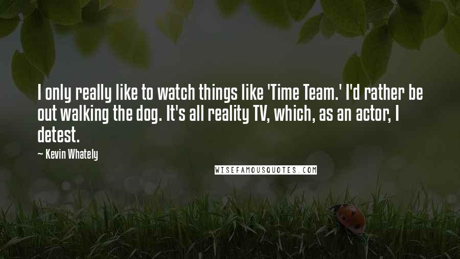 Kevin Whately Quotes: I only really like to watch things like 'Time Team.' I'd rather be out walking the dog. It's all reality TV, which, as an actor, I detest.