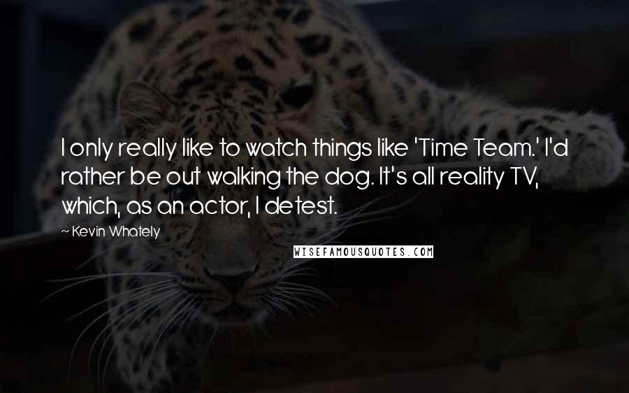 Kevin Whately Quotes: I only really like to watch things like 'Time Team.' I'd rather be out walking the dog. It's all reality TV, which, as an actor, I detest.