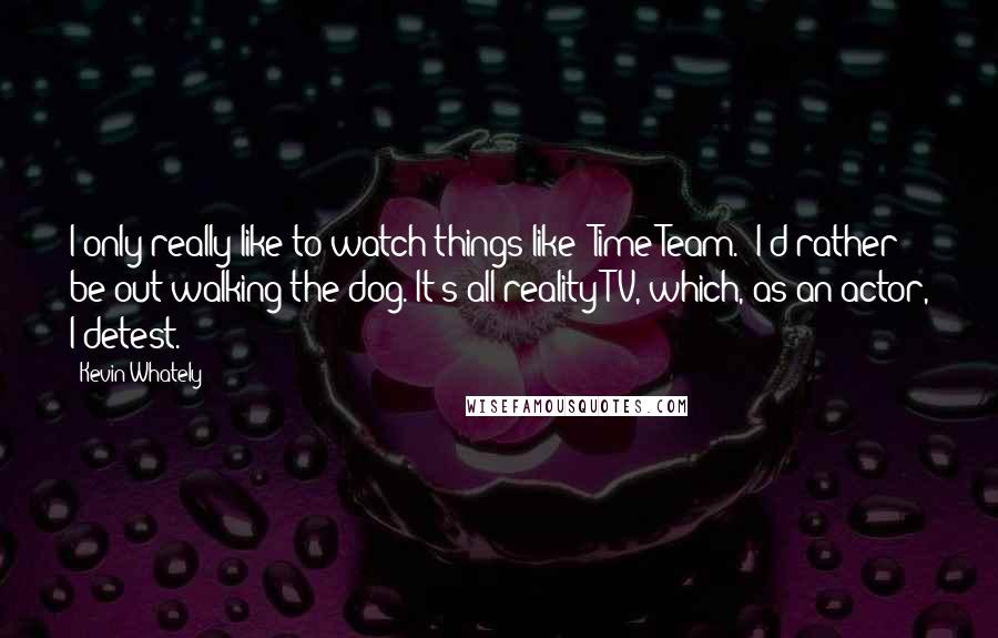 Kevin Whately Quotes: I only really like to watch things like 'Time Team.' I'd rather be out walking the dog. It's all reality TV, which, as an actor, I detest.