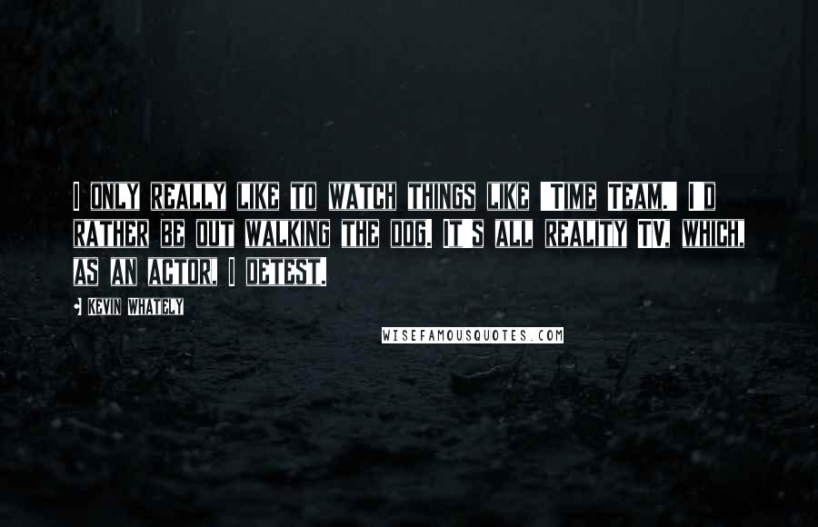 Kevin Whately Quotes: I only really like to watch things like 'Time Team.' I'd rather be out walking the dog. It's all reality TV, which, as an actor, I detest.