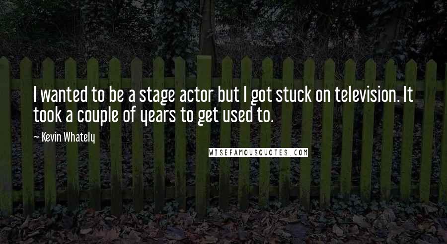 Kevin Whately Quotes: I wanted to be a stage actor but I got stuck on television. It took a couple of years to get used to.