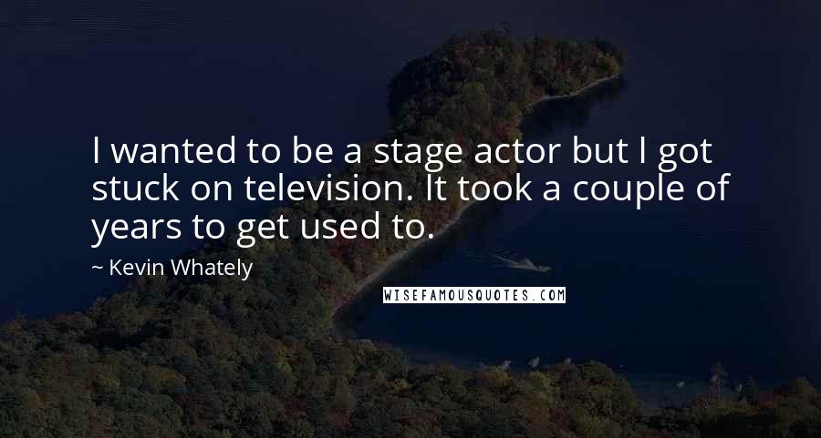 Kevin Whately Quotes: I wanted to be a stage actor but I got stuck on television. It took a couple of years to get used to.