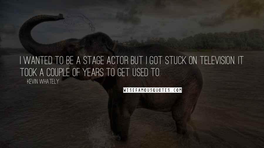 Kevin Whately Quotes: I wanted to be a stage actor but I got stuck on television. It took a couple of years to get used to.